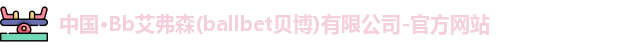 中国·Bb艾弗森(ballbet贝博)有限公司-官方网站